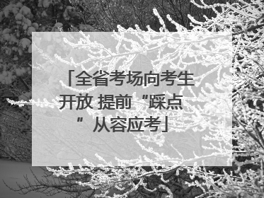 全省考场向考生开放 提前“踩点”从容应考