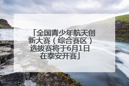 全国青少年航天创新大赛（综合赛区）选拔赛将于6月1日在泰安开赛