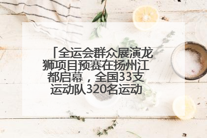 全运会群众展演龙狮项目预赛在扬州江都启幕，全国33支运动队320名运动员“龙争狮斗”