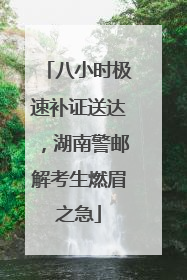 八小时极速补证送达，湖南警邮解考生燃眉之急