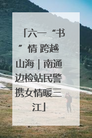 六一“书”情 跨越山海｜南通边检站民警携女情暖三江