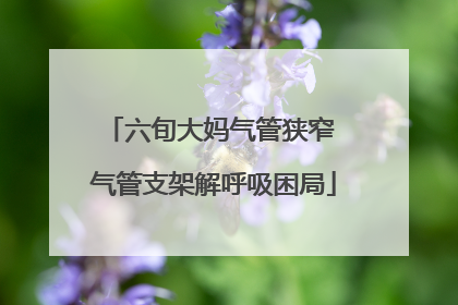 六旬大妈气管狭窄 气管支架解呼吸困局