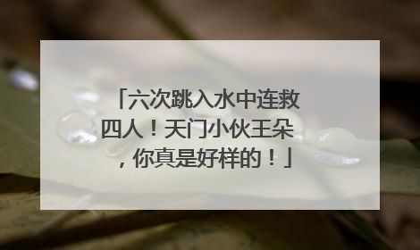 六次跳入水中连救四人！天门小伙王朵，你真是好样的！
