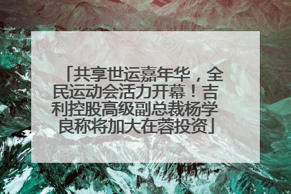 共享世运嘉年华，全民运动会活力开幕！吉利控股高级副总裁杨学良称将加大在蓉投资