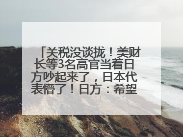 关税没谈拢！美财长等3名高官当着日方吵起来了，日本代表懵了！日方：希望实现石破茂与特朗普的会晤