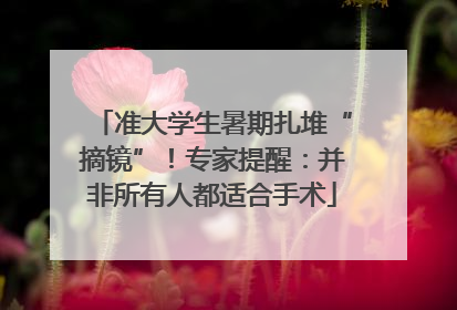 准大学生暑期扎堆“摘镜”！专家提醒：并非所有人都适合手术