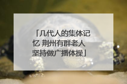几代人的集体记忆 荆州有群老人坚持做广播体操
