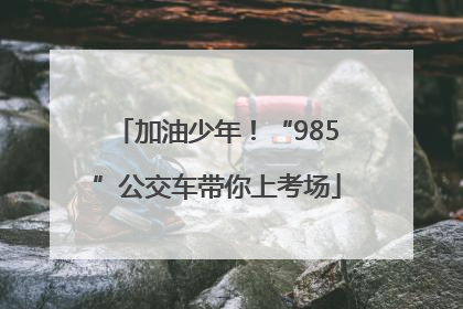 加油少年！“985”公交车带你上考场