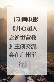 动画电影《开心超人之逆世营救》主创交流会在广州举行
