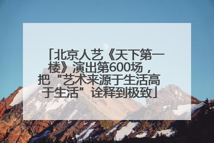 北京人艺《天下第一楼》演出第600场，把“艺术来源于生活高于生活”诠释到极致