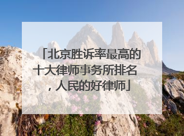 北京胜诉率最高的十大律师事务所排名，人民的好律师