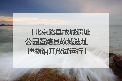 北京路县故城遗址公园暨路县故城遗址博物馆开放试运行