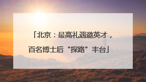 北京：最高礼遇邀英才，百名博士后“探路”丰台