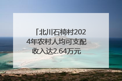 北川石椅村2024年农村人均可支配收入达2.64万元｜新闻发布最前线