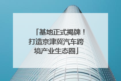 基地正式揭牌！打造京津冀汽车跨境产业生态圈