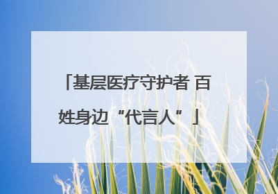 基层医疗守护者 百姓身边“代言人”