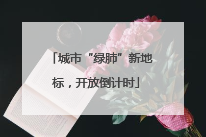 城市“绿肺”新地标，开放倒计时