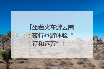 坐着火车游云南：夜行昼游体验“诗和远方”