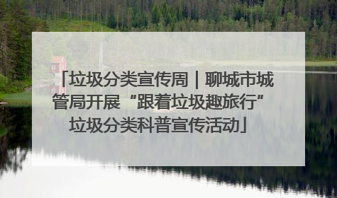 垃圾分类宣传周｜聊城市城管局开展“跟着垃圾趣旅行”垃圾分类科普宣传活动