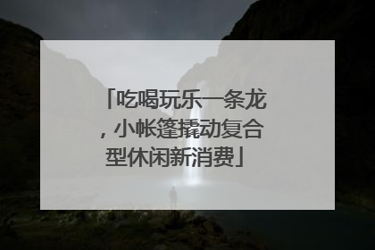 吃喝玩乐一条龙，小帐篷撬动复合型休闲新消费