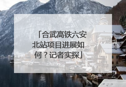 合武高铁六安北站项目进展如何？记者实探