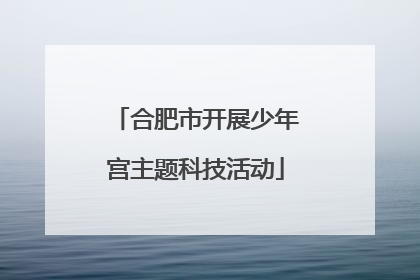 合肥市开展少年宫主题科技活动