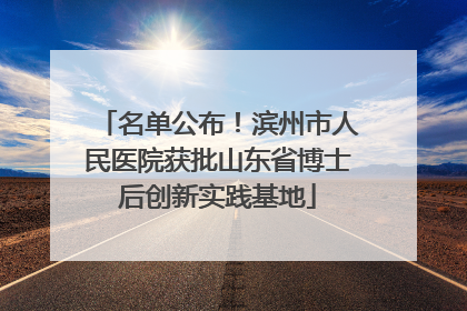名单公布！滨州市人民医院获批山东省博士后创新实践基地