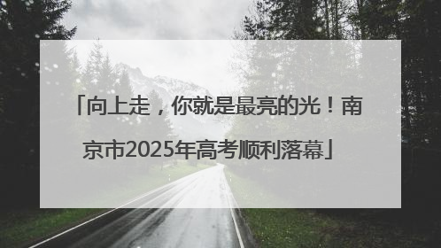 向上走，你就是最亮的光！南京市2025年高考顺利落幕