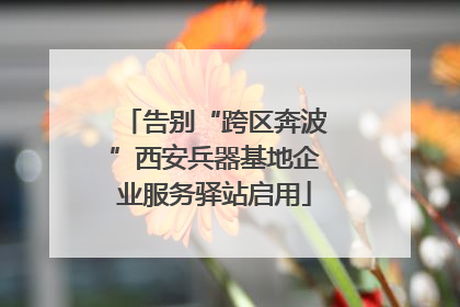 告别“跨区奔波”西安兵器基地企业服务驿站启用