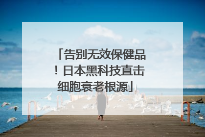 告别无效保健品！日本黑科技直击细胞衰老根源