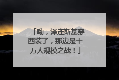 呦，泽连斯基穿西装了，那边是十万人规模之战！