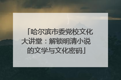 哈尔滨市委党校文化大讲堂：解锁明清小说的文学与文化密码