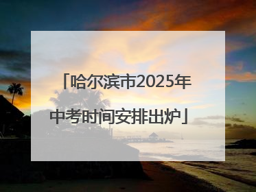 哈尔滨市2025年中考时间安排出炉