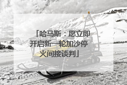 哈马斯：愿立即开启新一轮加沙停火间接谈判
