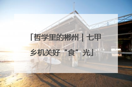 哲学里的郴州｜七甲乡机关好“食”光