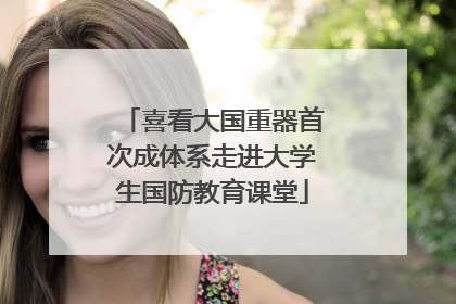 喜看大国重器首次成体系走进大学生国防教育课堂