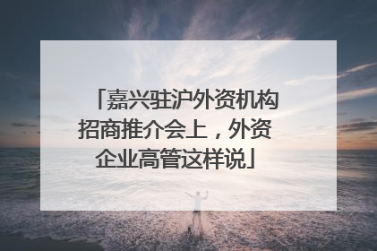 嘉兴驻沪外资机构招商推介会上，外资企业高管这样说