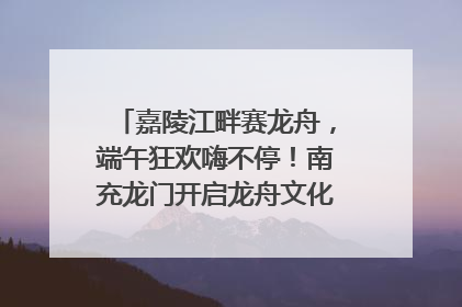 嘉陵江畔赛龙舟，端午狂欢嗨不停！南充龙门开启龙舟文化盛宴｜镜观四川