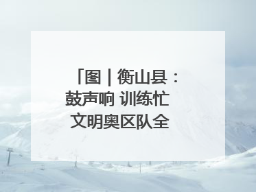 图｜衡山县：鼓声响 训练忙 文明奥区队全力备战龙舟赛