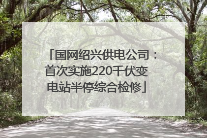 国网绍兴供电公司：首次实施220千伏变电站半停综合检修