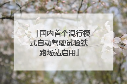 国内首个混行模式自动驾驶试验铁路场站启用