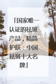 国家唯一认证的祛斑产品，精简护肤：中国祛斑十大名牌
