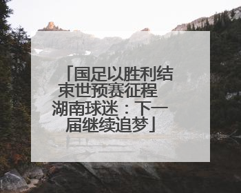 国足以胜利结束世预赛征程 湖南球迷：下一届继续追梦