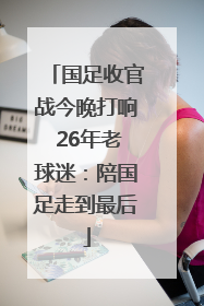 国足收官战今晚打响 26年老球迷：陪国足走到最后