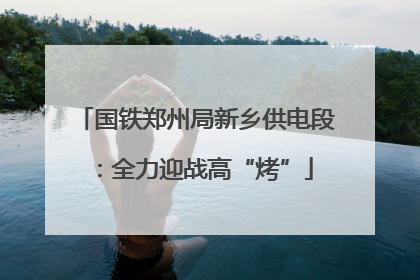 国铁郑州局新乡供电段：全力迎战高“烤”
