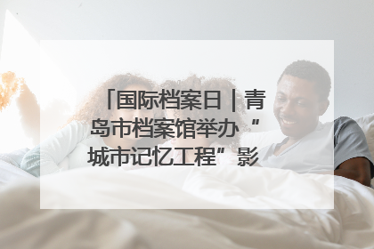 国际档案日｜青岛市档案馆举办“城市记忆工程”影像记录百姓讲堂
