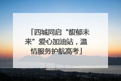 四城同启“馥郁未来”爱心加油站，温情服务护航高考