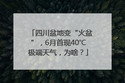 四川盆地变“火盆”，6月首现40℃极端天气，为啥？