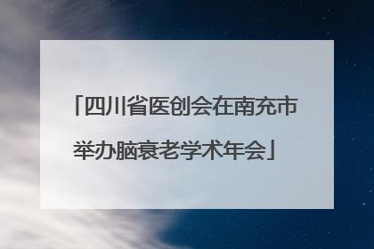 四川省医创会在南充市举办脑衰老学术年会