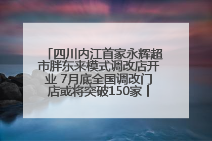 四川内江首家永辉超市胖东来模式调改店开业 7月底全国调改门店或将突破150家丨新经济观察